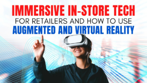 Immersive In‑Store Tech for Retailers and How to Use Augmented and Virtual Reality